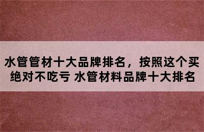 水管管材十大品牌排名，按照这个买绝对不吃亏 水管材料品牌十大排名